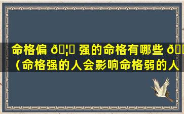 命格偏 🦄 强的命格有哪些 🌷 （命格强的人会影响命格弱的人吗）